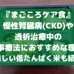 まごころケア食は 慢性腎臓病(CKD)や 透析治療中の 食事療法におすすめな理由! 美味しい低たんぱく米も紹介！