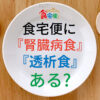 食宅便に腎臓病食や透析食はある?消費者庁許可の特別用途食品「腎臓病用やさしいおかず」