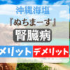 沖縄海塩「ぬちまーす」腎臓病メリット・デメリット!高血圧には嬉しいけどミネラルに難点あり